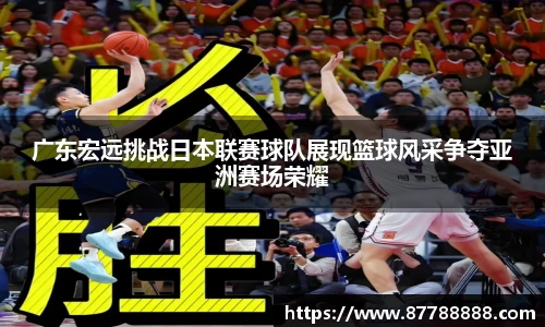 广东宏远挑战日本联赛球队展现篮球风采争夺亚洲赛场荣耀