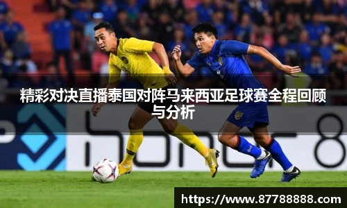 精彩对决直播泰国对阵马来西亚足球赛全程回顾与分析