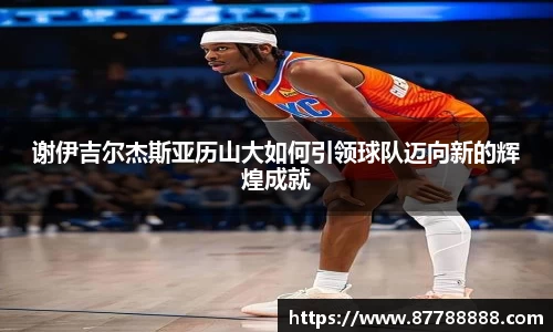 谢伊吉尔杰斯亚历山大如何引领球队迈向新的辉煌成就